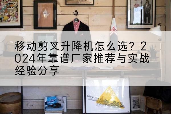 长安升降平台厂家推荐-移动剪叉升降机怎么选?2024年靠谱厂家推荐与实战经验分享