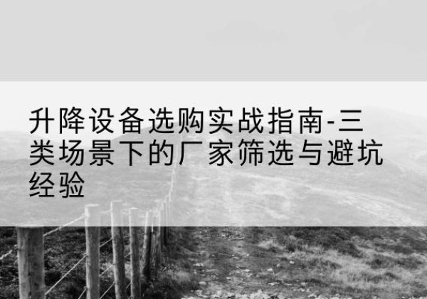 长安移动式升降机厂家推荐-升降设备选购实战指南-三类场景下的厂家筛选与避坑经验