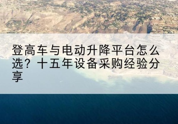 长安登高车厂家厂家-登高车与电动升降平台怎么选？十五年设备采购经验分享