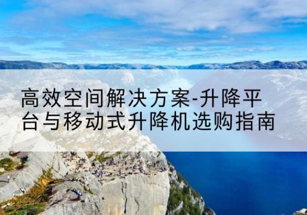 长安升降平台厂家-*空间解决方案-升降平台与移动式升降机选购指南