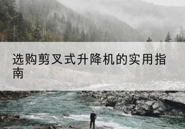 长安剪叉式升降机怎么选-选购剪叉式升降机的实用指南