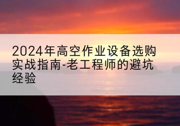 长安高空作业升降机厂家推荐-2024年高空作业设备选购实战指南-老工程师的避坑经验